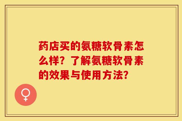 药店买的氨糖软骨素怎么样？了解氨糖软骨素的效果与使用方法？