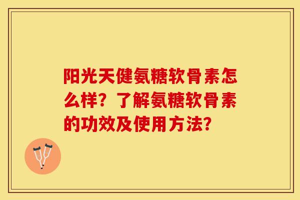 阳光天健氨糖软骨素怎么样？了解氨糖软骨素的功效及使用方法？