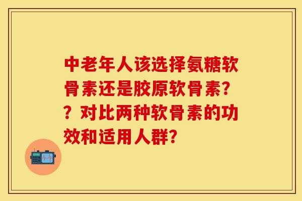 中老年人该选择氨糖软骨素还是胶原软骨素??对比两种软骨素的功效和适用人群? 中老年人该选择氨糖软骨素还是胶原软骨素??对比两种软骨素的功效和适用人群?
