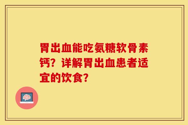 胃出血能吃氨糖软骨素钙？详解胃出血患者适宜的饮食？