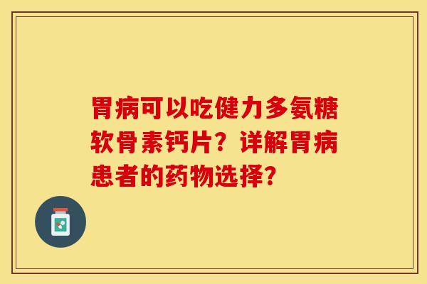 胃病可以吃健力多氨糖软骨素钙片？详解胃病患者的药物选择？