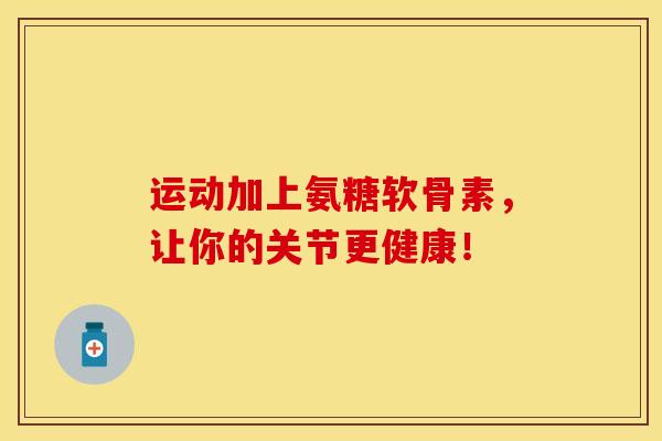 运动加上氨糖软骨素，让你的关节更健康！