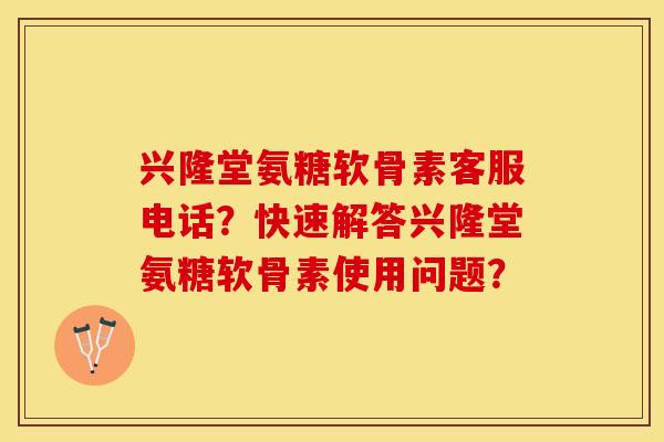 兴隆堂氨糖软骨素客服电话?快速解答兴隆堂氨糖软骨素使用问题? 兴隆堂氨糖软骨素客服电话?快速解答兴隆堂氨糖软骨素使用问题?