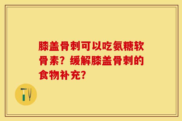 膝盖骨刺可以吃氨糖软骨素？缓解膝盖骨刺的食物补充？