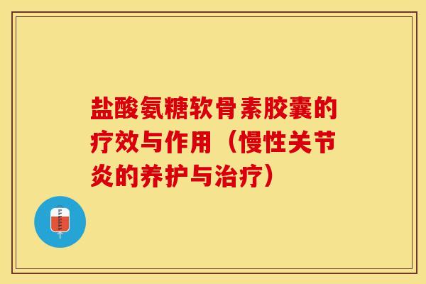 盐酸氨糖软骨素胶囊的疗效与作用（慢性关节炎的养护与治疗）