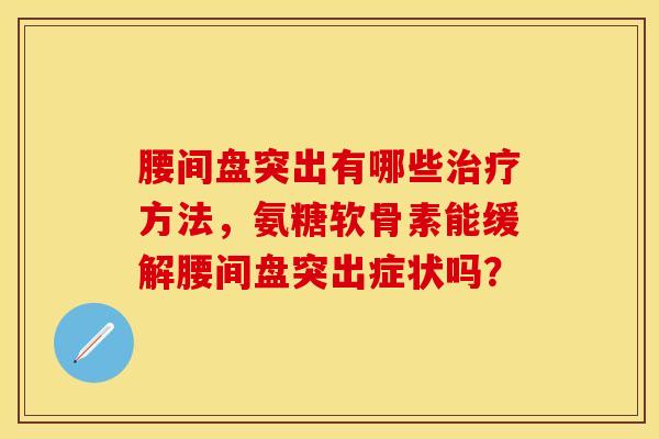 腰间盘突出有哪些方法,氨糖软骨素能缓解腰间盘突出症状吗? 腰间盘突出有哪些方法,氨糖软骨素能缓解腰间盘突出症状吗?