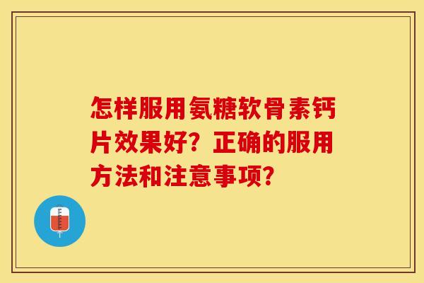 怎样服用氨糖软骨素钙片效果好？正确的服用方法和注意事项？