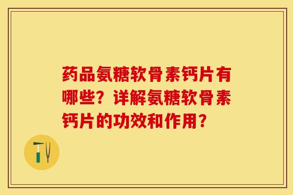 药品氨糖软骨素钙片有哪些？详解氨糖软骨素钙片的功效和作用？