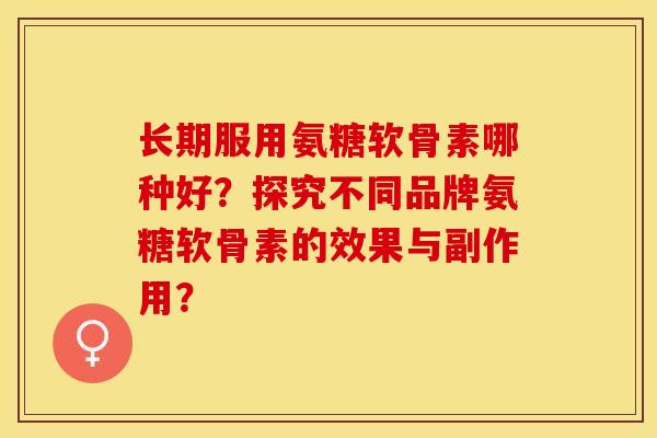 长期服用氨糖软骨素哪种好？探究不同品牌氨糖软骨素的效果与副作用？