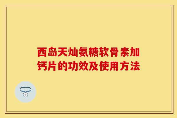 西岛天灿氨糖软骨素加钙片的功效及使用方法