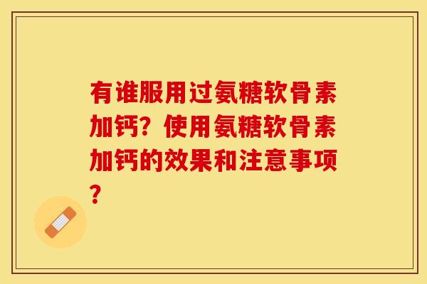 有谁服用过氨糖软骨素加钙?使用氨糖软骨素加钙的效果和注意事项? 有谁服用过氨糖软骨素加钙?使用氨糖软骨素加钙的效果和注意事项?