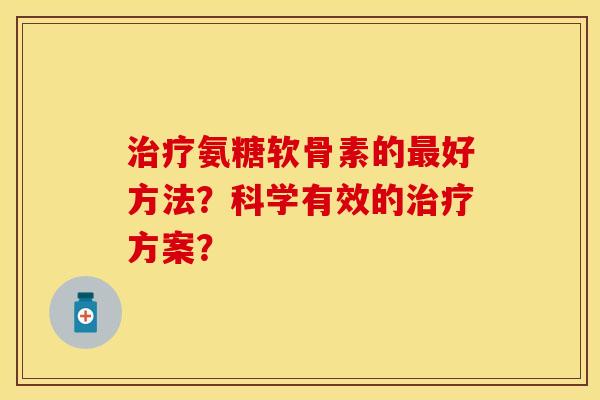 治疗氨糖软骨素的最好方法？科学有效的治疗方案？