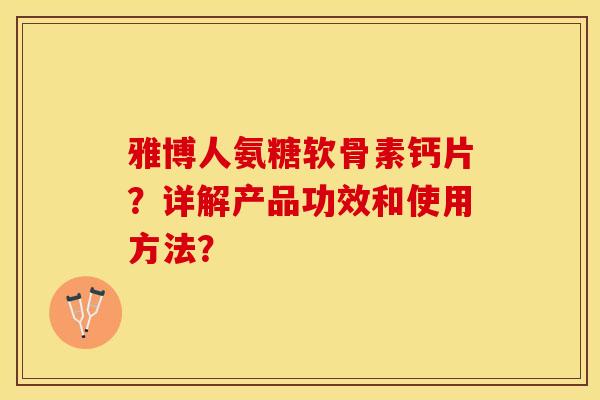 雅博人氨糖软骨素钙片？详解产品功效和使用方法？