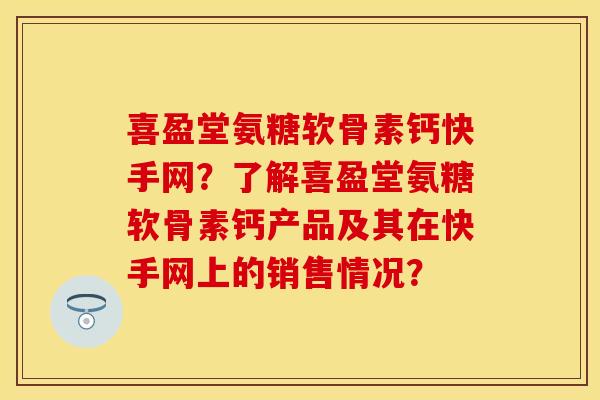 喜盈堂氨糖软骨素钙快手网？了解喜盈堂氨糖软骨素钙产品及其在快手网上的销售情况？