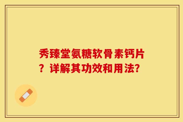 秀臻堂氨糖软骨素钙片？详解其功效和用法？