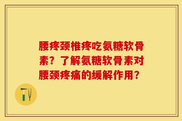 腰疼颈椎疼吃氨糖软骨素?了解氨糖软骨素对腰颈的缓解作用? 腰疼颈椎疼吃氨糖软骨素?了解氨糖软骨素对腰颈的缓解作用?