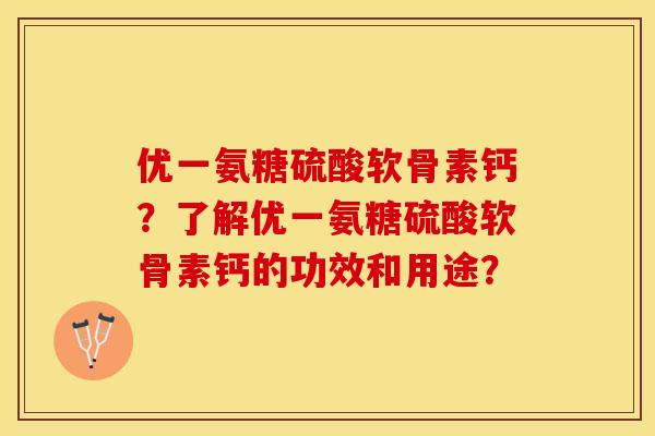 优一氨糖硫酸软骨素钙？了解优一氨糖硫酸软骨素钙的功效和用途？