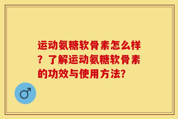运动氨糖软骨素怎么样？了解运动氨糖软骨素的功效与使用方法？