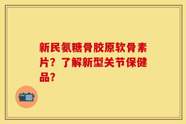 新民氨糖骨胶原软骨素片？了解新型关节保健品？
