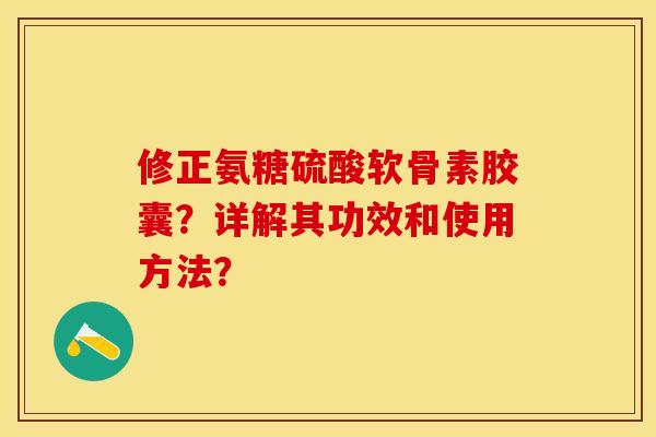 修正氨糖硫酸软骨素胶囊？详解其功效和使用方法？