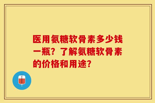 医用氨糖软骨素多少钱一瓶？了解氨糖软骨素的价格和用途？