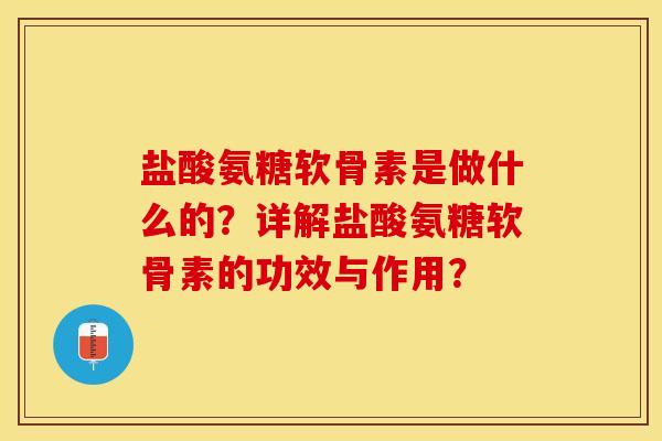 盐酸氨糖软骨素是做什么的？详解盐酸氨糖软骨素的功效与作用？