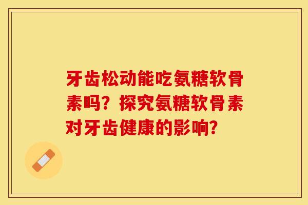 牙齿松动能吃氨糖软骨素吗？探究氨糖软骨素对牙齿健康的影响？