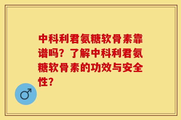 中科利君氨糖软骨素靠谱吗？了解中科利君氨糖软骨素的功效与安全性？