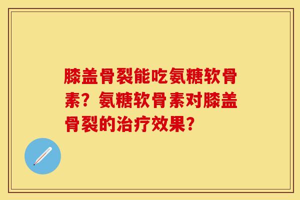 膝盖骨裂能吃氨糖软骨素？氨糖软骨素对膝盖骨裂的治疗效果？