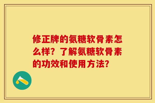 修正牌的氨糖软骨素怎么样？了解氨糖软骨素的功效和使用方法？