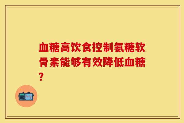 血糖高饮食控制氨糖软骨素能够有效降低血糖？