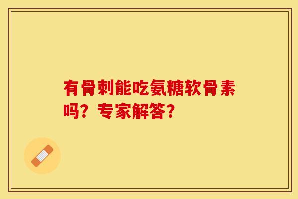 有能吃氨糖软骨素吗?专家解答? 有能吃氨糖软骨素吗?专家解答?