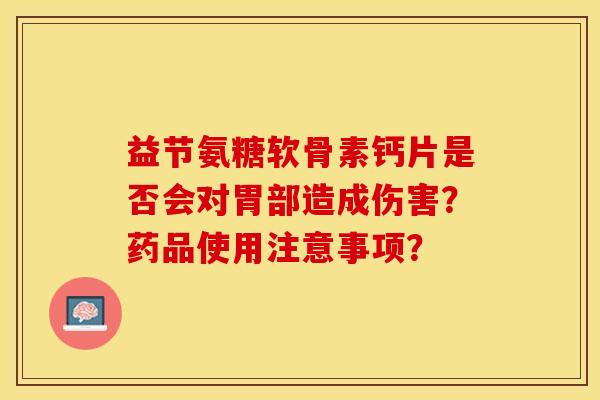 益节氨糖软骨素钙片是否会对胃部造成伤害？药品使用注意事项？