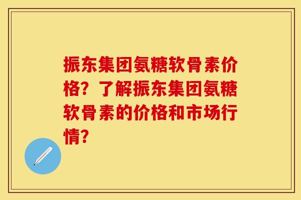 振东集团氨糖软骨素价格？了解振东集团氨糖软骨素的价格和市场行情？