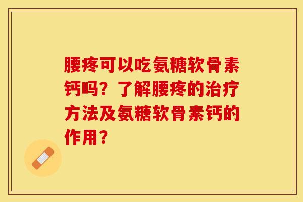 腰疼可以吃氨糖软骨素钙吗？了解腰疼的治疗方法及氨糖软骨素钙的作用？