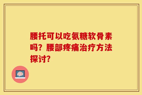 腰托可以吃氨糖软骨素吗？腰部方法探讨？