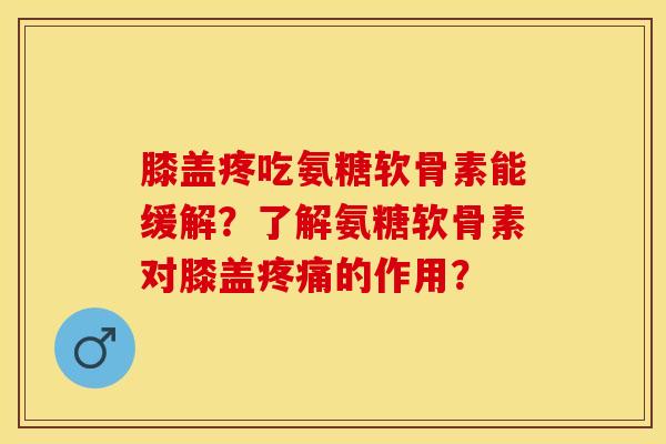 膝盖疼吃氨糖软骨素能缓解？了解氨糖软骨素对膝盖疼痛的作用？