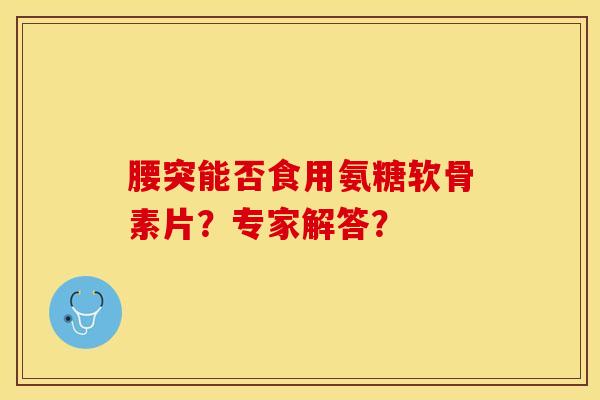 腰突能否食用氨糖软骨素片?专家解答? 腰突能否食用氨糖软骨素片?专家解答?