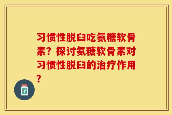 习惯性脱臼吃氨糖软骨素?探讨氨糖软骨素对习惯性脱臼的作用? 习惯性脱臼吃氨糖软骨素?探讨氨糖软骨素对习惯性脱臼的作用?