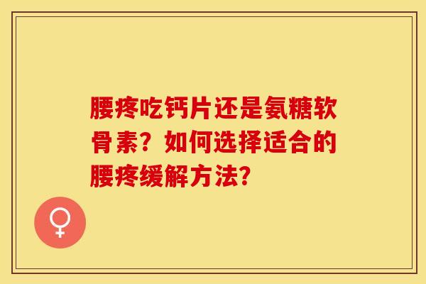 腰疼吃钙片还是氨糖软骨素？如何选择适合的腰疼缓解方法？