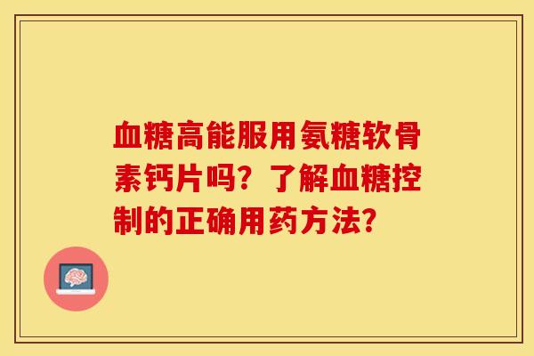 血糖高能服用氨糖软骨素钙片吗？了解血糖控制的正确用药方法？