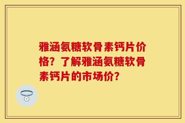雅涵氨糖软骨素钙片价格?了解雅涵氨糖软骨素钙片的市场价? 雅涵氨糖软骨素钙片价格?了解雅涵氨糖软骨素钙片的市场价?