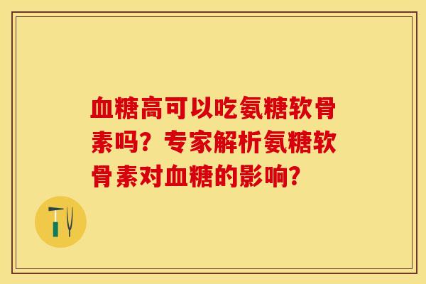 血糖高可以吃氨糖软骨素吗？专家解析氨糖软骨素对血糖的影响？