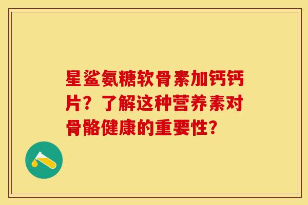 星鲨氨糖软骨素加钙钙片?了解这种营养素对骨骼健康的重要性? 星鲨氨糖软骨素加钙钙片?了解这种营养素对骨骼健康的重要性?