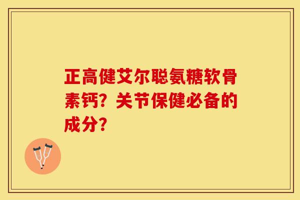 正高健艾尔聪氨糖软骨素钙？关节保健必备的成分？