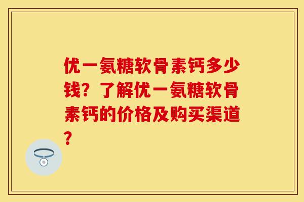 优一氨糖软骨素钙多少钱？了解优一氨糖软骨素钙的价格及购买渠道？
