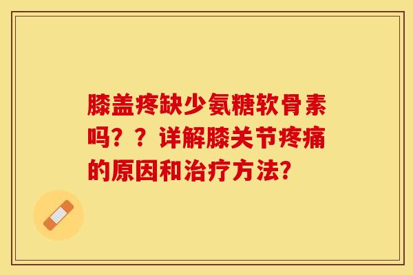 膝盖疼缺少氨糖软骨素吗??详解膝关节的原因和方法? 膝盖疼缺少氨糖软骨素吗??详解膝关节的原因和方法?