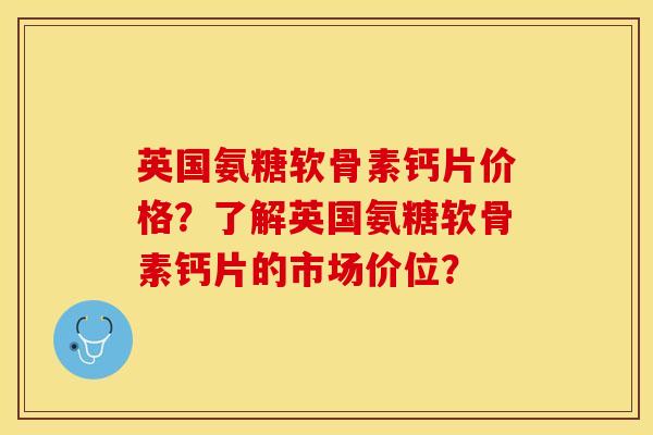 英国氨糖软骨素钙片价格？了解英国氨糖软骨素钙片的市场价位？