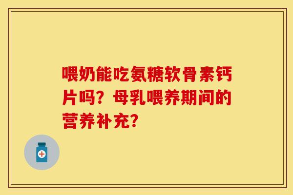 喂奶能吃氨糖软骨素钙片吗？母乳喂养期间的营养补充？