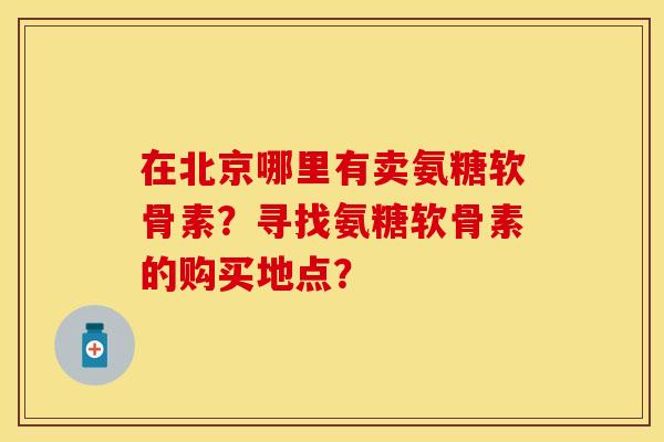 在北京哪里有卖氨糖软骨素？寻找氨糖软骨素的购买地点？